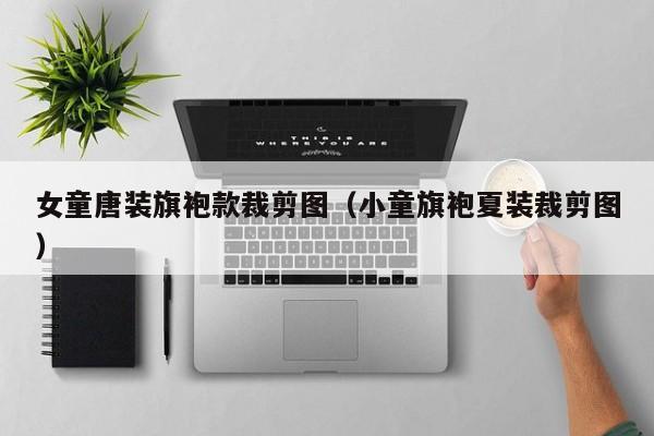 女童唐装旗袍款裁剪图（小童旗袍夏装裁剪图）