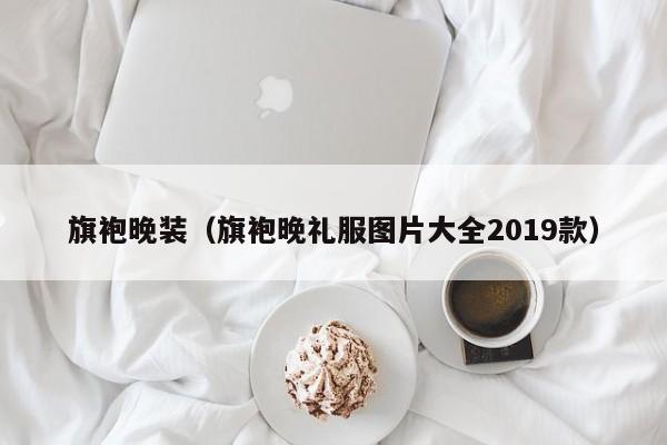 旗袍晚装（旗袍晚礼服图片大全2019款）