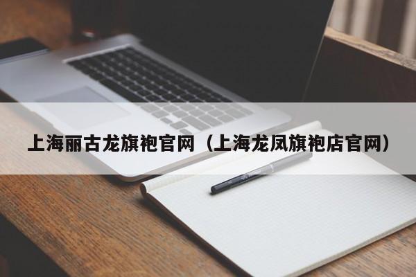 上海丽古龙旗袍官网（上海龙凤旗袍店官网）