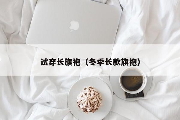 试穿长旗袍（冬季长款旗袍）