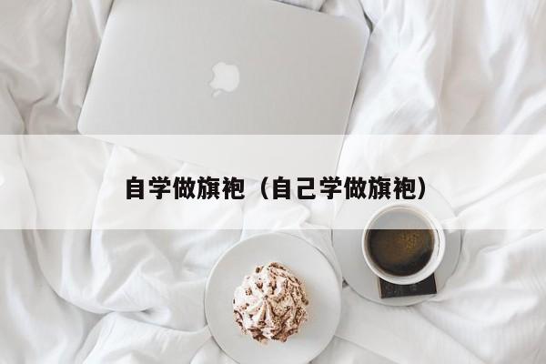 自学做旗袍（自己学做旗袍）