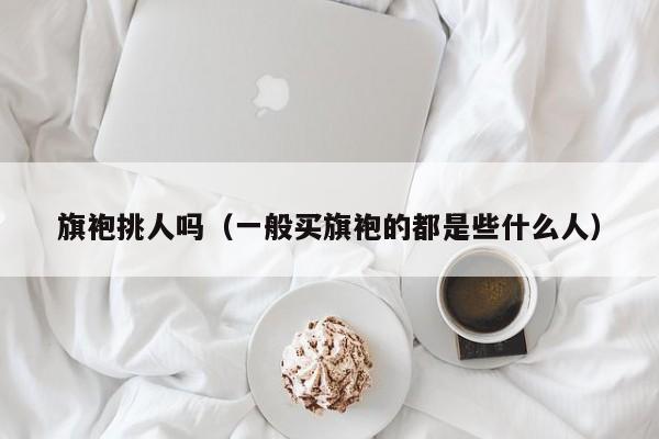 旗袍挑人吗（一般买旗袍的都是些什么人）