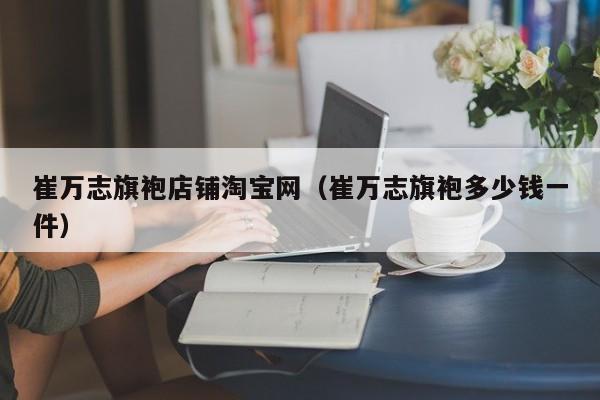 崔万志旗袍店铺淘宝网（崔万志旗袍多少钱一件）