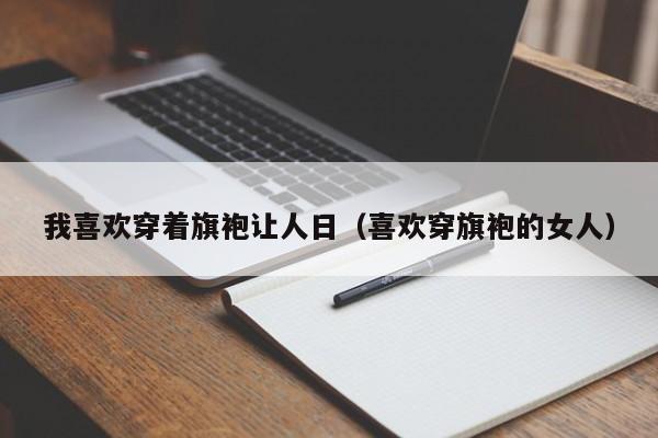 我喜欢穿着旗袍让人日（喜欢穿旗袍的女人）