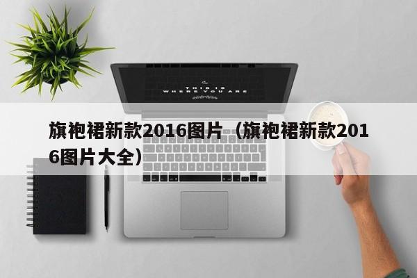 旗袍裙新款2016图片（旗袍裙新款2016图片大全）