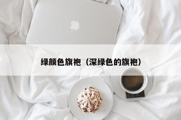 绿颜色旗袍（深绿色的旗袍）