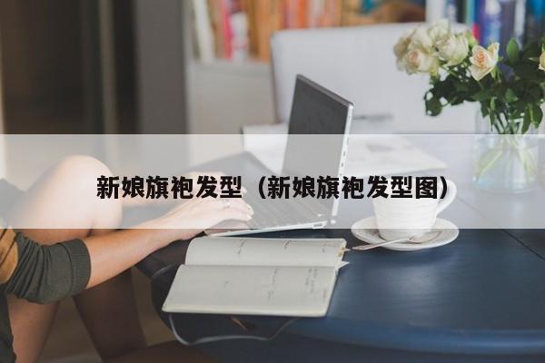 新娘旗袍发型（新娘旗袍发型图）