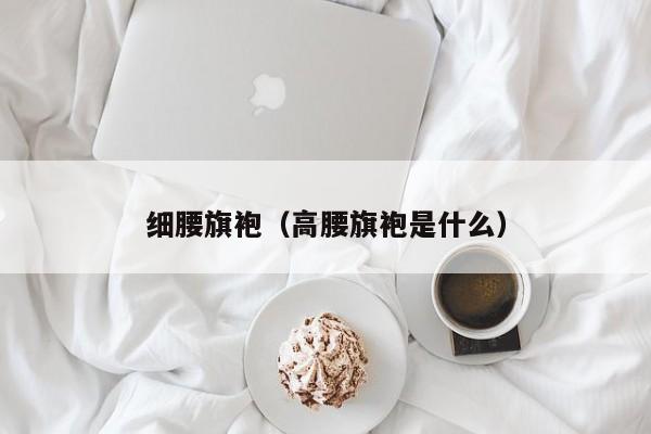 细腰旗袍（高腰旗袍是什么）