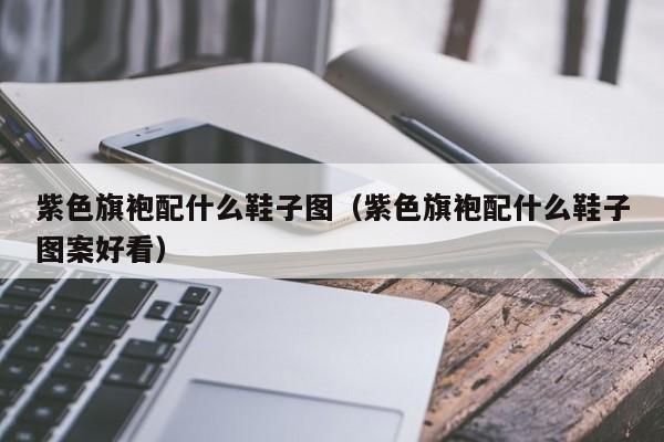 紫色旗袍配什么鞋子图（紫色旗袍配什么鞋子图案好看）