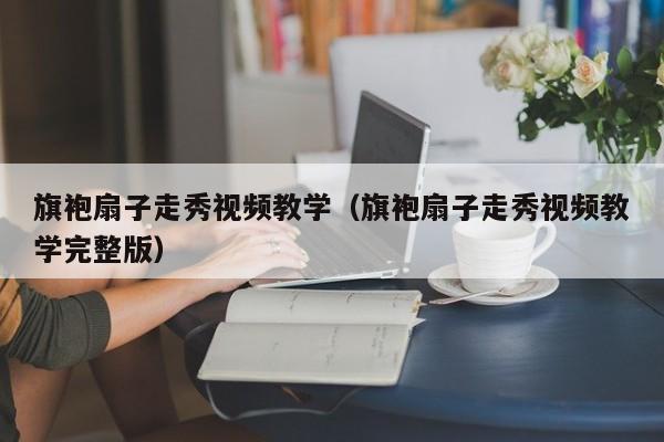 旗袍扇子走秀视频教学（旗袍扇子走秀视频教学完整版）