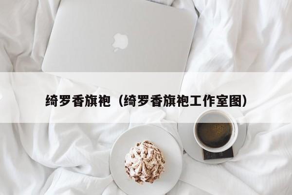 绮罗香旗袍（绮罗香旗袍工作室图）