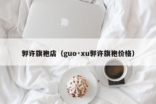 郭许旗袍店（guo·xu郭许旗袍价格）