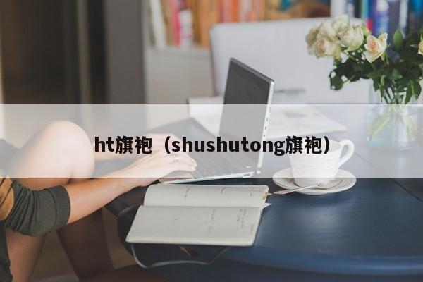 ht旗袍（shushutong旗袍）