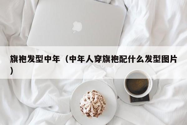 旗袍发型中年（中年人穿旗袍配什么发型图片）