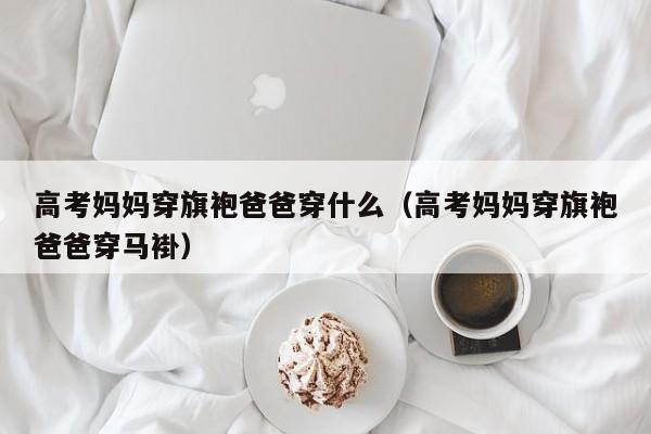 高考妈妈穿旗袍爸爸穿什么（高考妈妈穿旗袍爸爸穿马褂）