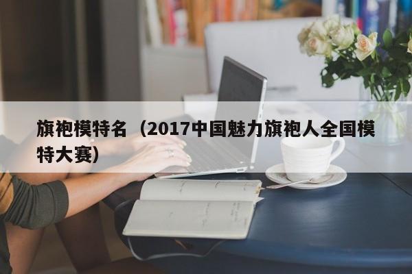 旗袍模特名（2017中国魅力旗袍人全国模特大赛）