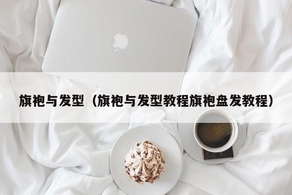 旗袍与发型（旗袍与发型教程旗袍盘发教程）