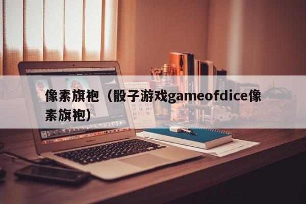 像素旗袍（骰子游戏gameofdice像素旗袍）