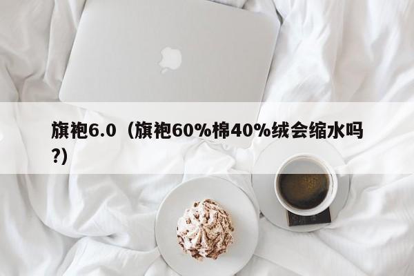 旗袍6.0（旗袍60%棉40%绒会缩水吗?）