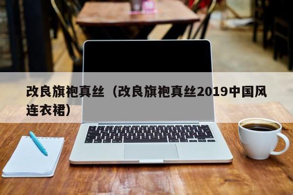 改良旗袍真丝（改良旗袍真丝2019中国风连衣裙）