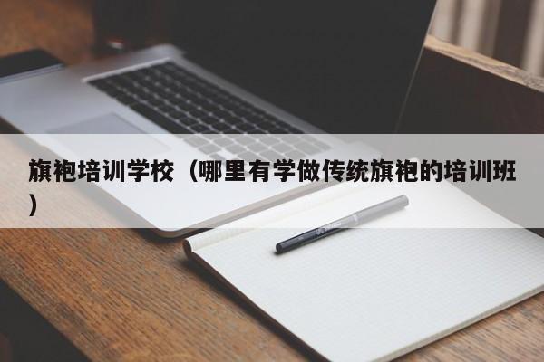 旗袍培训学校（哪里有学做传统旗袍的培训班）