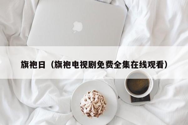 旗袍日（旗袍电视剧免费全集在线观看）