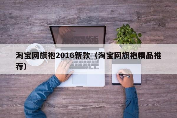 淘宝网旗袍2016新款（淘宝网旗袍精品推荐）