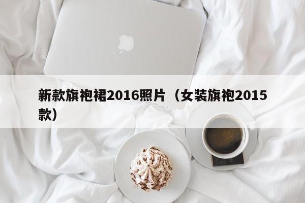 新款旗袍裙2016照片（女装旗袍2015款）