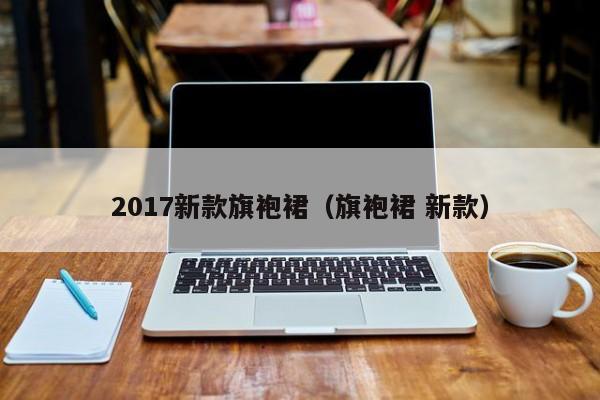 2017新款旗袍裙（旗袍裙 新款）