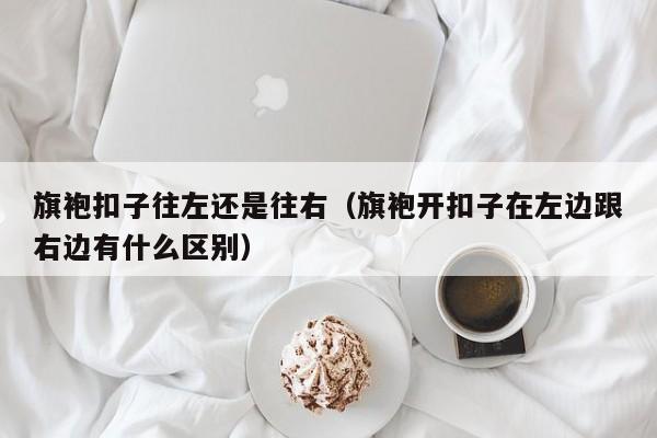 旗袍扣子往左还是往右（旗袍开扣子在左边跟右边有什么区别）