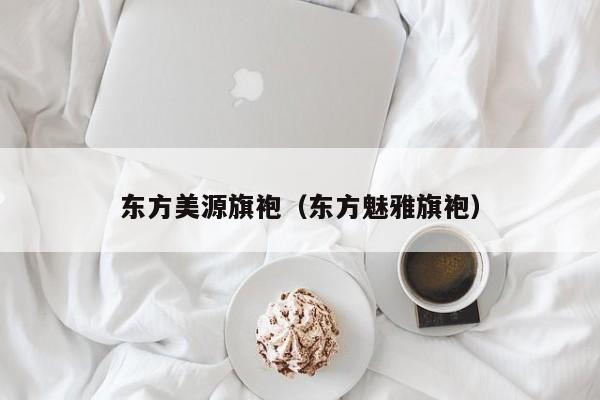 东方美源旗袍（东方魅雅旗袍）