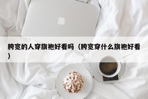 胯宽的人穿旗袍好看吗（胯宽穿什么旗袍好看）