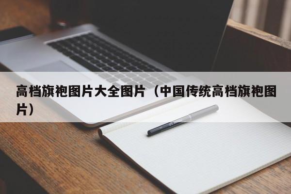 高档旗袍图片大全图片（中国传统高档旗袍图片）