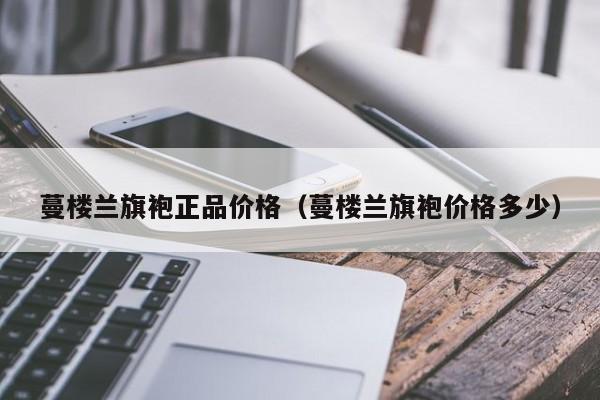 蔓楼兰旗袍正品价格（蔓楼兰旗袍价格多少）