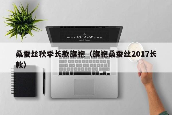 桑蚕丝秋季长款旗袍（旗袍桑蚕丝2017长款）