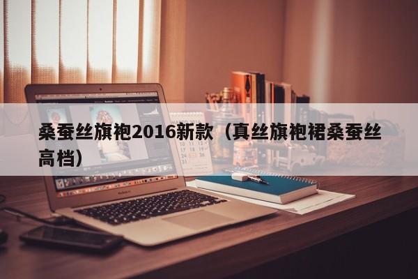 桑蚕丝旗袍2016新款（真丝旗袍裙桑蚕丝高档）