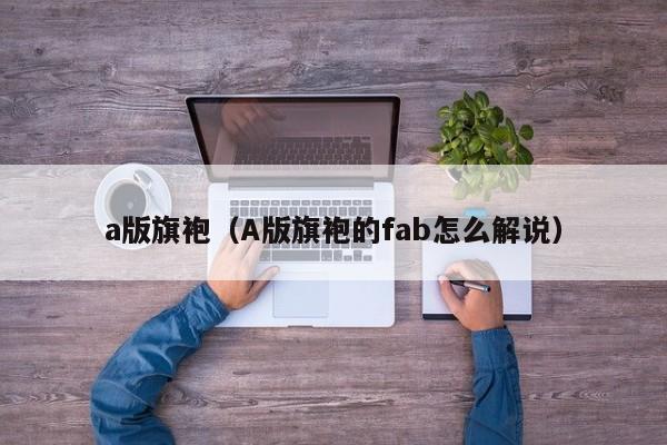 a版旗袍（A版旗袍的fab怎么解说）