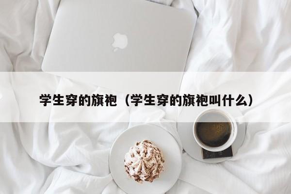 学生穿的旗袍（学生穿的旗袍叫什么）