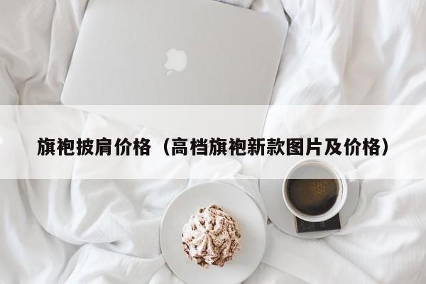 旗袍披肩价格（高档旗袍新款图片及价格）