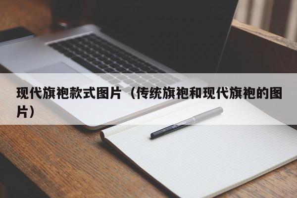 现代旗袍款式图片（传统旗袍和现代旗袍的图片）