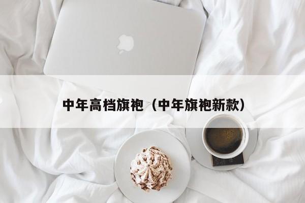 中年高档旗袍（中年旗袍新款）