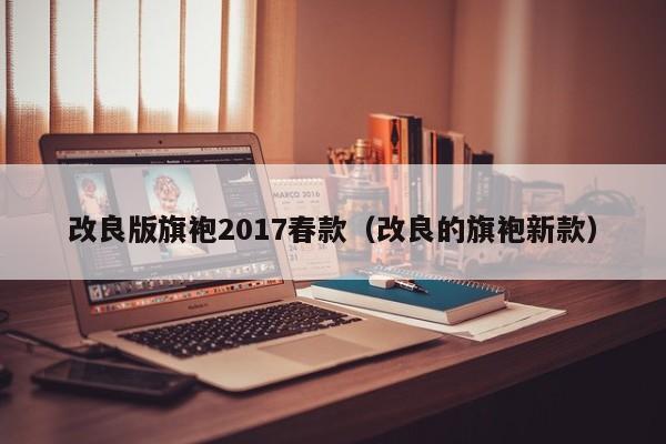 改良版旗袍2017春款（改良的旗袍新款）