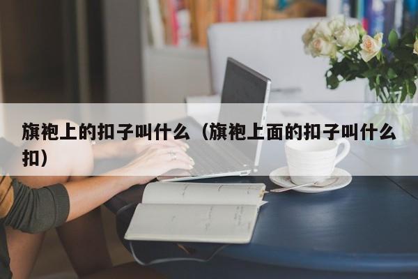 旗袍上的扣子叫什么（旗袍上面的扣子叫什么扣）