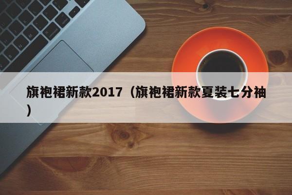 旗袍裙新款2017（旗袍裙新款夏装七分袖）