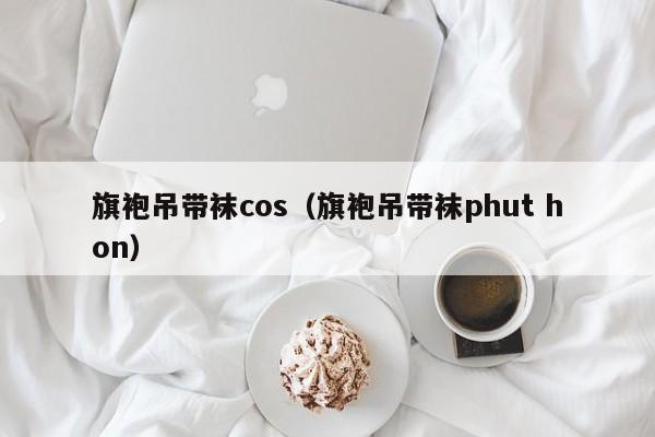 旗袍吊带袜cos（旗袍吊带袜phut hon）