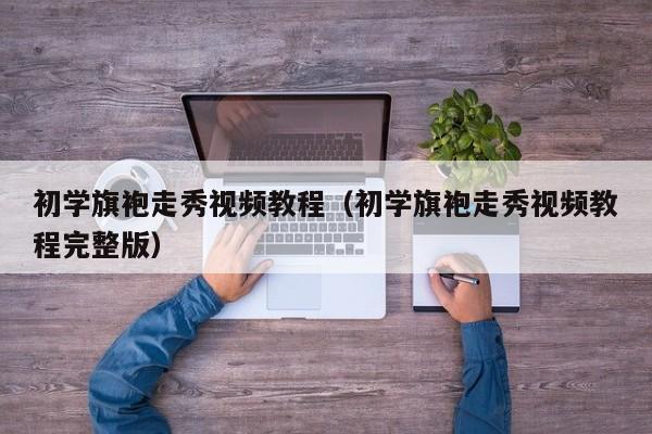 初学旗袍走秀视频教程（初学旗袍走秀视频教程完整版）