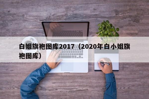 白姐旗袍图库2017（2020年白小姐旗袍图库）