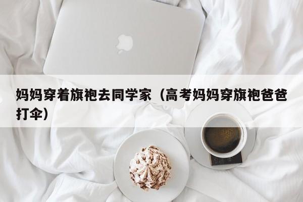 妈妈穿着旗袍去同学家（高考妈妈穿旗袍爸爸打伞）