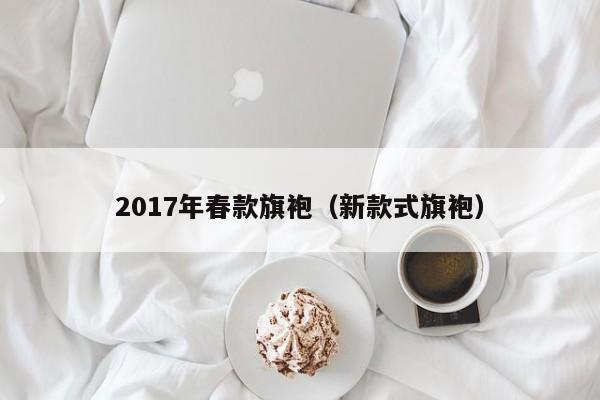 2017年春款旗袍（新款式旗袍）