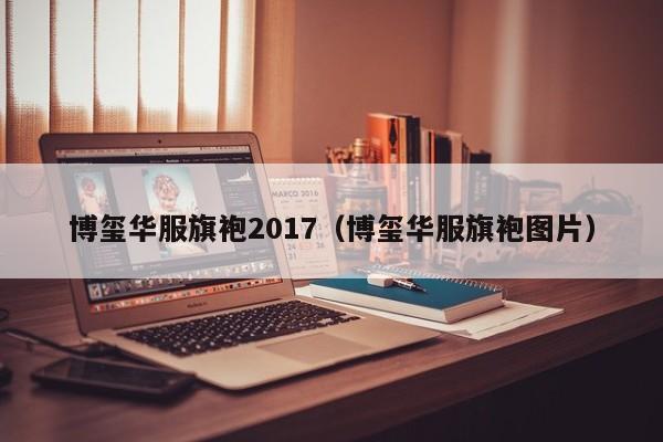 博玺华服旗袍2017（博玺华服旗袍图片）